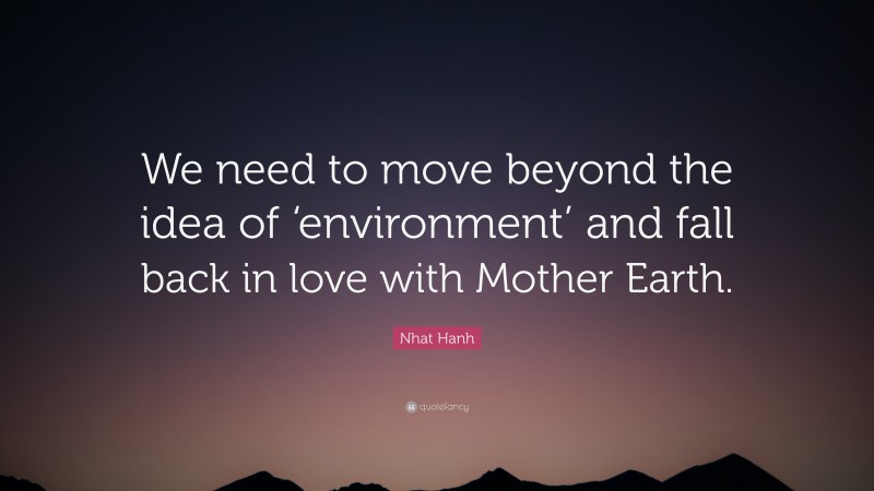Nhat Hanh Quote: “We need to move beyond the idea of ‘environment’ and fall back in love with Mother Earth.”