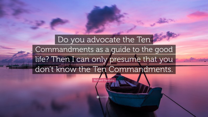 Richard Dawkins Quote: “Do you advocate the Ten Commandments as a guide to the good life? Then I can only presume that you don’t know the Ten Commandments.”