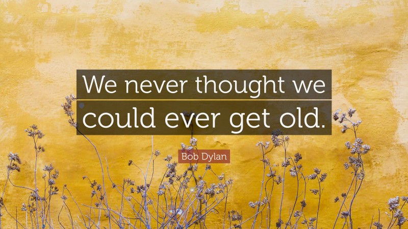 Bob Dylan Quote: “We never thought we could ever get old.”