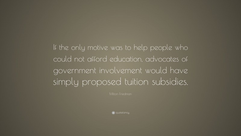 Milton Friedman Quote: “If the only motive was to help people who could not afford education, advocates of government involvement would have simply proposed tuition subsidies.”