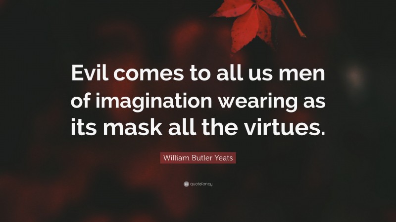 William Butler Yeats Quote: “Evil comes to all us men of imagination wearing as its mask all the virtues.”
