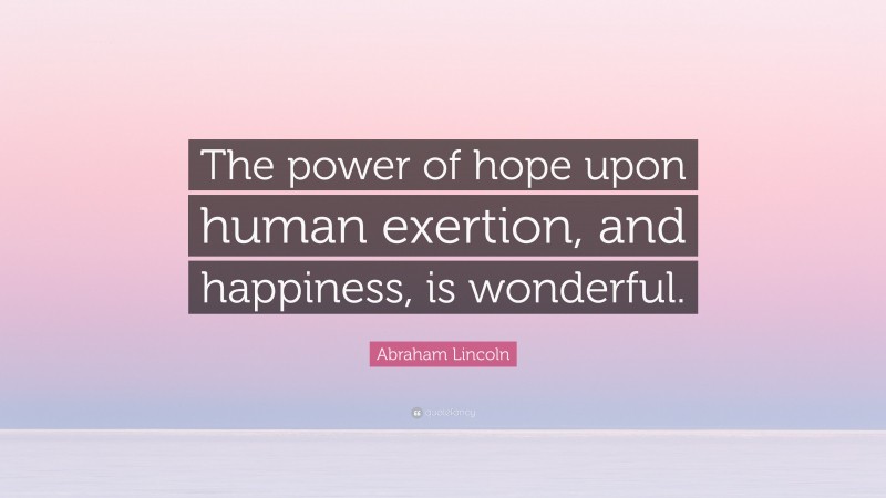 Abraham Lincoln Quote: “The power of hope upon human exertion, and happiness, is wonderful.”