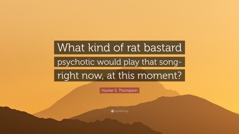 Hunter S. Thompson Quote: “What kind of rat bastard psychotic would play that song- right now, at this moment?”