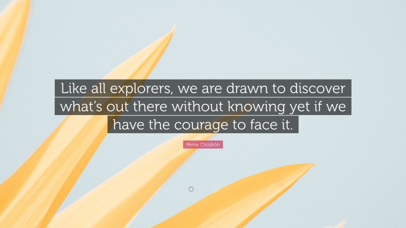 Pema Chödrön Quote: “Like all explorers, we are drawn to discover what’s out there without knowing yet if we have the courage to face it.”