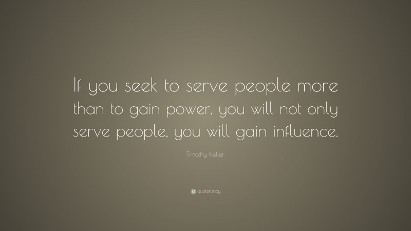 Timothy Keller Quote: “If you seek to serve people more than to gain power, you will not only serve people, you will gain influence.”