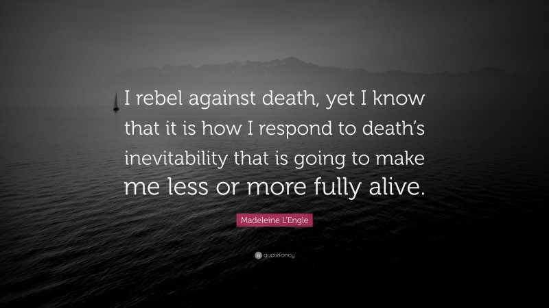 Madeleine L'Engle Quote: “I rebel against death, yet I know that it is how I respond to death’s inevitability that is going to make me less or more fully alive.”