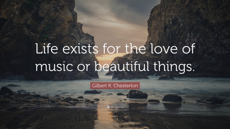 Gilbert K. Chesterton Quote: “Life exists for the love of music or beautiful things.”