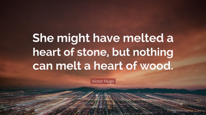 Victor Hugo Quote: “She might have melted a heart of stone, but nothing can melt a heart of wood.”