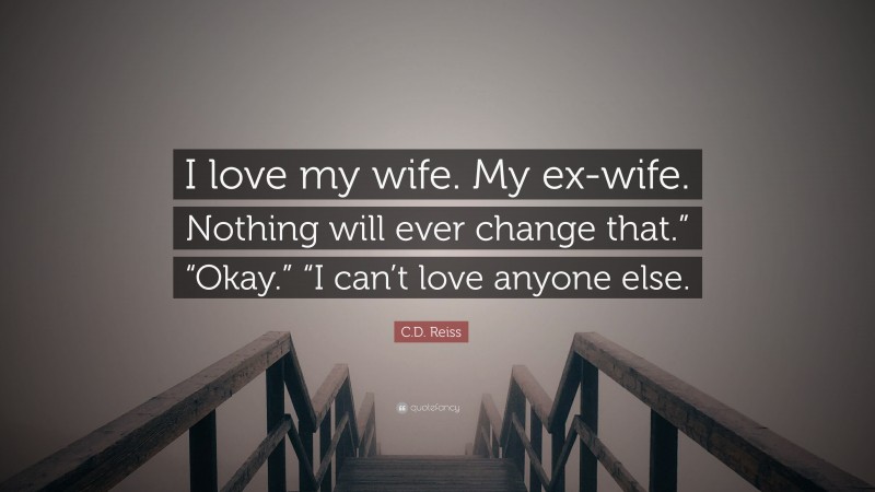 C.D. Reiss Quote: “I love my wife. My ex-wife. Nothing will ever change that.” “Okay.” “I can’t love anyone else.”