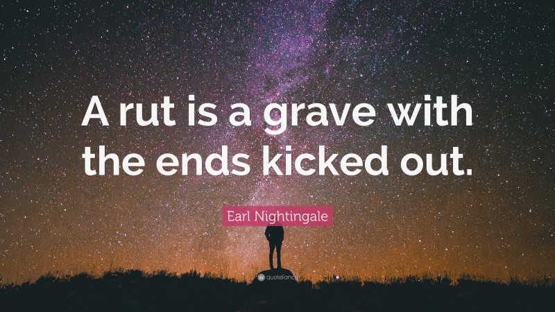 Earl Nightingale Quote: “A rut is a grave with the ends kicked out.”