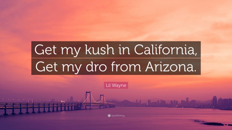 Lil Wayne Quote: “Get my kush in California, Get my dro from Arizona.”