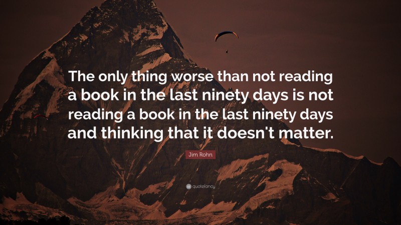 Jim Rohn Quote: “The only thing worse than not reading a book in the last ninety days is not reading a book in the last ninety days and thinking that it doesn't matter.”