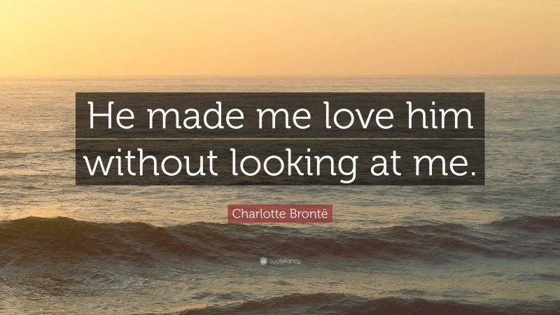Charlotte Brontë Quote: “He made me love him without looking at me.”
