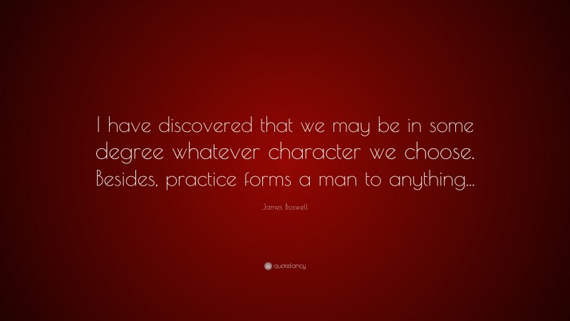 James Boswell Quote: “I have discovered that we may be in some degree whatever character we choose. Besides, practice forms a man to anything...”