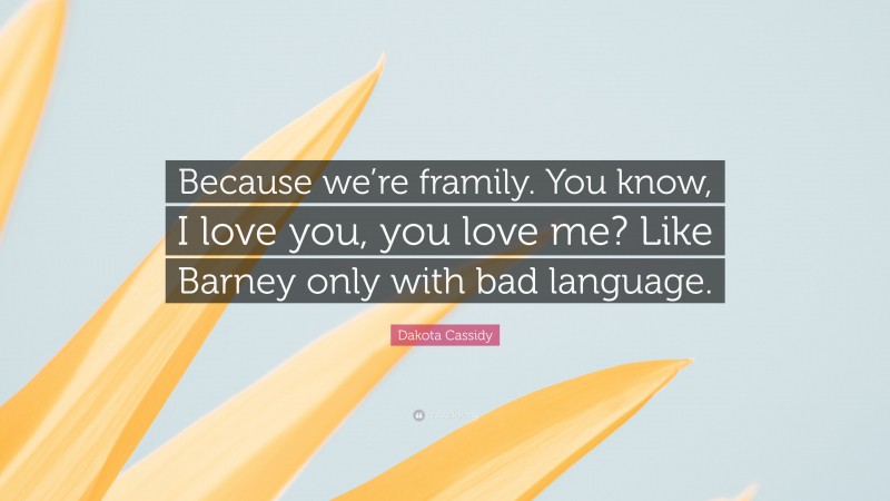 Dakota Cassidy Quote: “Because we’re framily. You know, I love you, you love me? Like Barney only with bad language.”