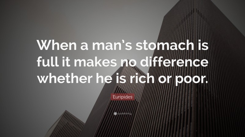 Euripides Quote: “When a man’s stomach is full it makes no difference whether he is rich or poor.”