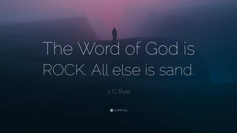 J. C. Ryle Quote: “The Word of God is ROCK. All else is sand.”