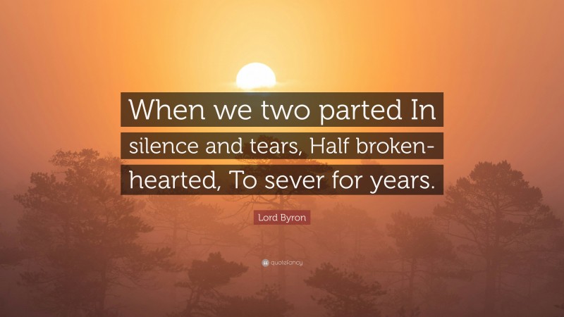Lord Byron Quote: “When we two parted In silence and tears, Half broken-hearted, To sever for years.”