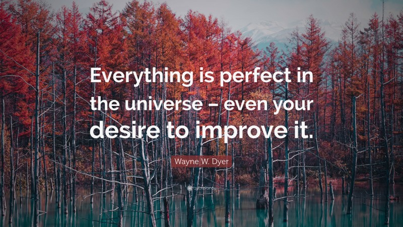 Wayne W. Dyer Quote: “Everything is perfect in the universe – even your desire to improve it.”