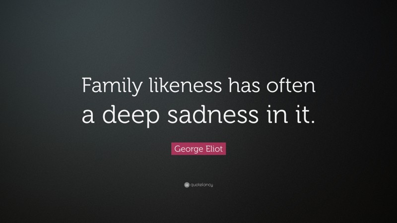 George Eliot Quote: “Family likeness has often a deep sadness in it.”
