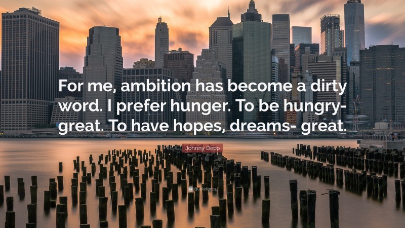 Johnny Depp Quote: “For me, ambition has become a dirty word. I prefer hunger. To be hungry- great. To have hopes, dreams- great.”