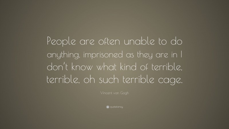 Vincent van Gogh Quote: “People are often unable to do anything, imprisoned as they are in I don’t know what kind of terrible, terrible, oh such terrible cage.”