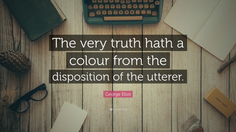 George Eliot Quote: “The very truth hath a colour from the disposition of the utterer.”