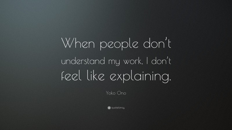 Yoko Ono Quote: “When people don’t understand my work, I don’t feel like explaining.”