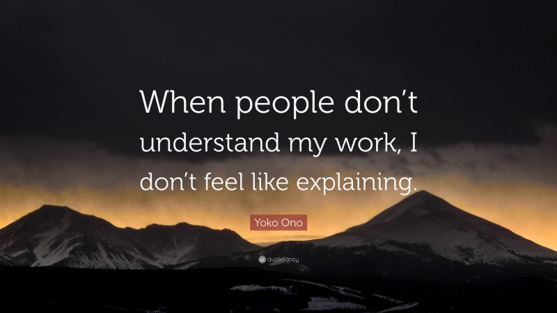 Yoko Ono Quote: “When people don’t understand my work, I don’t feel like explaining.”