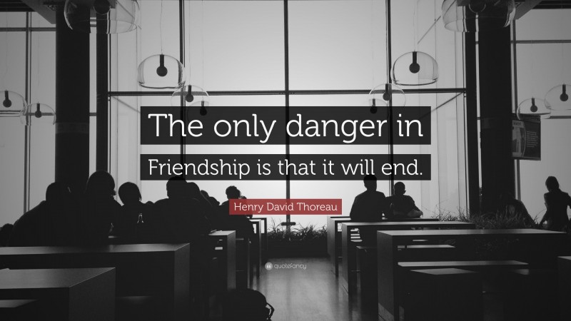 Henry David Thoreau Quote: “The only danger in Friendship is that it will end.”