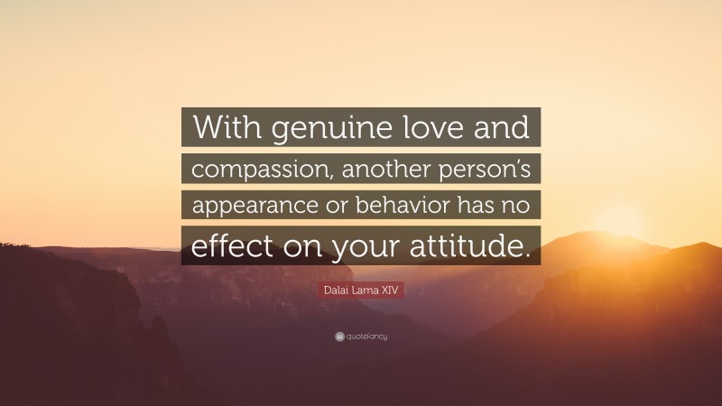 Dalai Lama XIV Quote: “With genuine love and compassion, another person’s appearance or behavior has no effect on your attitude.”