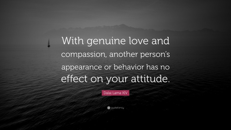 Dalai Lama XIV Quote: “With genuine love and compassion, another person’s appearance or behavior has no effect on your attitude.”