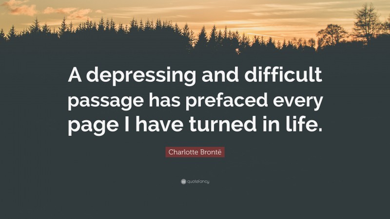 Charlotte Brontë Quote: “A depressing and difficult passage has prefaced every page I have turned in life.”