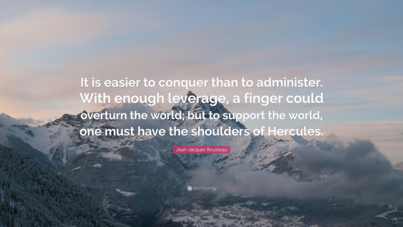 Jean-Jacques Rousseau Quote: “It is easier to conquer than to administer. With enough leverage, a finger could overturn the world; but to support the world, one must have the shoulders of Hercules.”