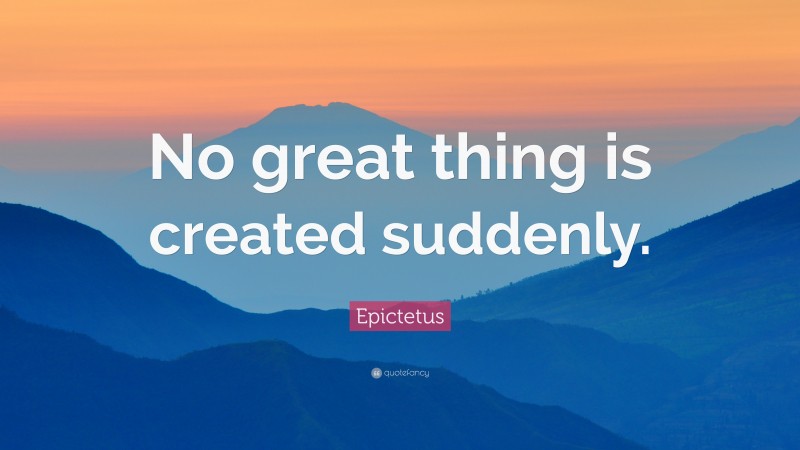 Epictetus Quote: “No great thing is created suddenly.”