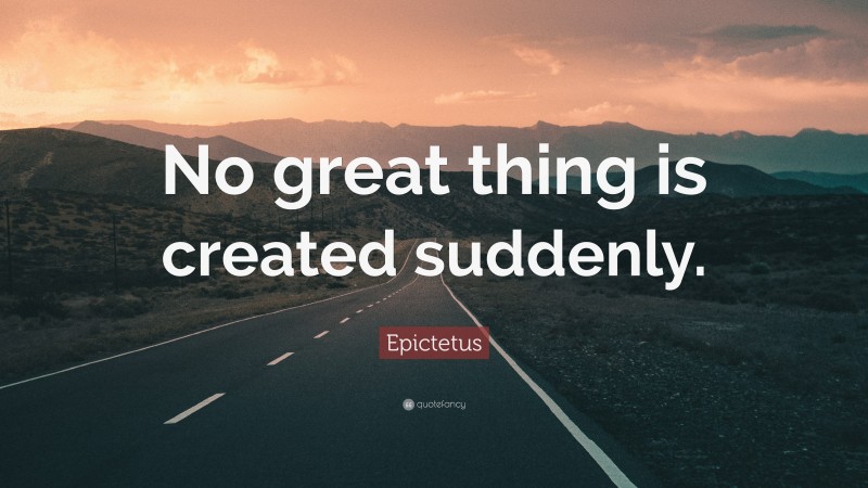 Epictetus Quote: “No great thing is created suddenly.”
