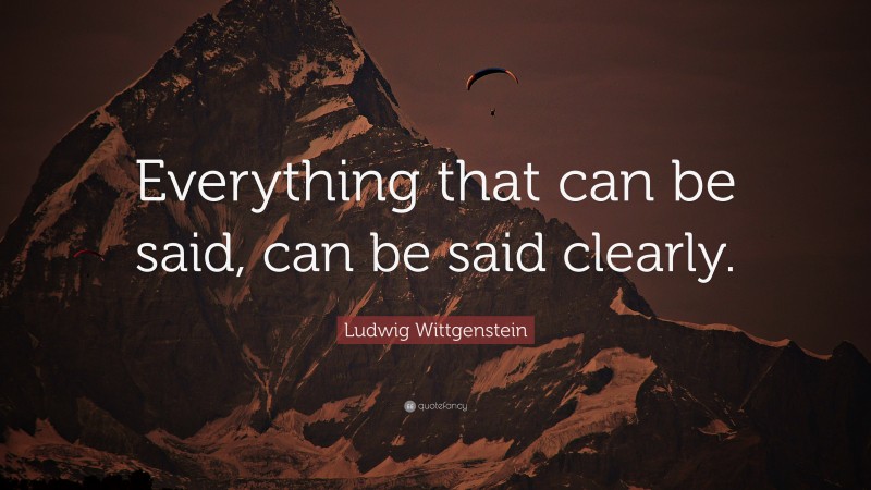 Ludwig Wittgenstein Quote: “Everything that can be said, can be said clearly.”