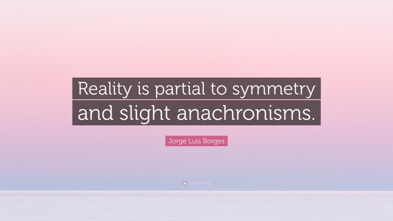 Jorge Luis Borges Quote: “Reality is partial to symmetry and slight anachronisms.”