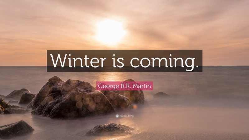 George R.R. Martin Quote: “Winter is coming.”