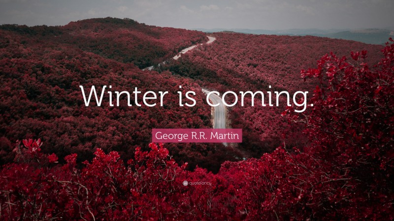 George R.R. Martin Quote: “Winter is coming.”