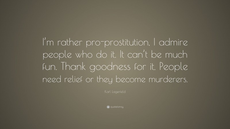 Karl Lagerfeld Quote: “I’m rather pro-prostitution, I admire people who do it. It can’t be much fun. Thank goodness for it. People need relief or they become murderers.”