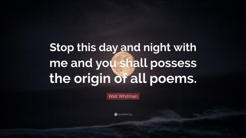 Walt Whitman Quote: “Stop this day and night with me and you shall possess the origin of all poems.”