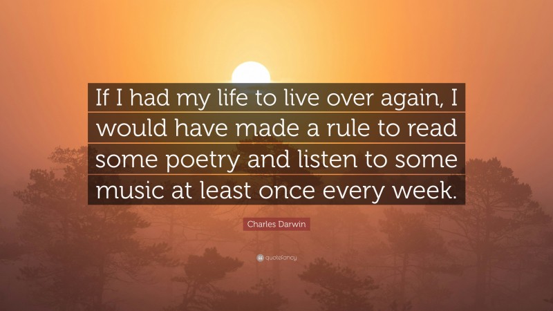 Charles Darwin Quote: “If I had my life to live over again, I would have made a rule to read some poetry and listen to some music at least once every week.”