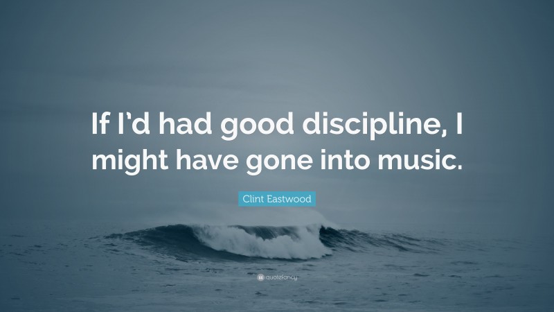Clint Eastwood Quote: “If I’d had good discipline, I might have gone into music.”