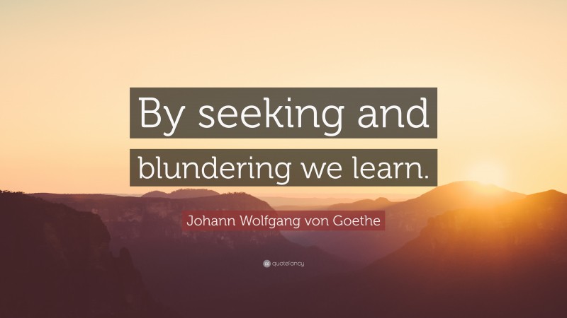 Johann Wolfgang von Goethe Quote: “By seeking and blundering we learn.”