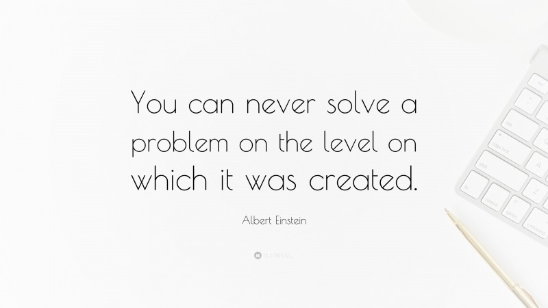 Albert Einstein Quote: “You can never solve a problem on the level on which it was created.”
