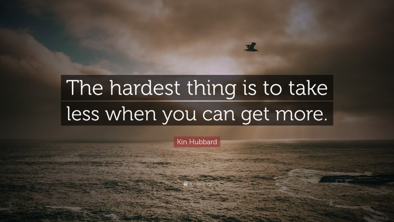 Kin Hubbard Quote: “The hardest thing is to take less when you can get more.”