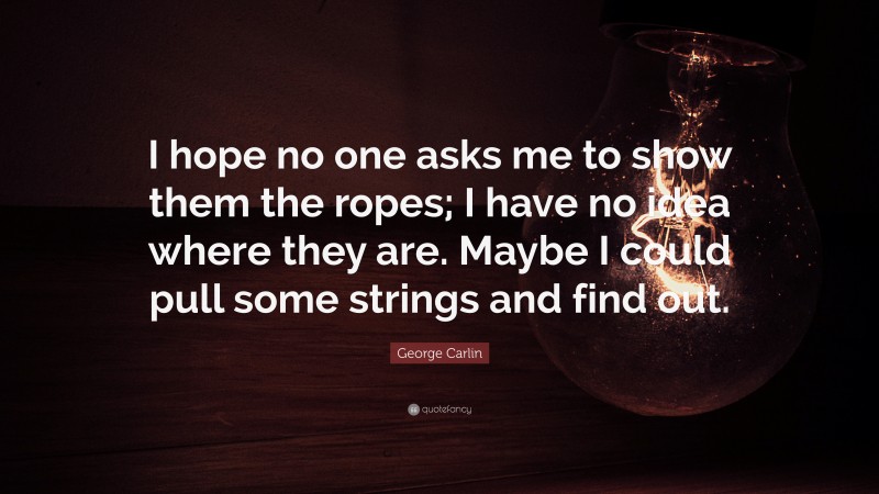 George Carlin Quote: “I hope no one asks me to show them the ropes; I have no idea where they are. Maybe I could pull some strings and find out.”