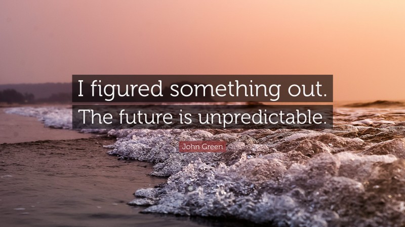 John Green Quote: “I figured something out. The future is unpredictable.”