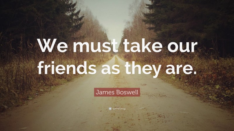 James Boswell Quote: “We must take our friends as they are.”